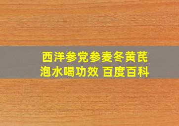 西洋参党参麦冬黄芪泡水喝功效 百度百科